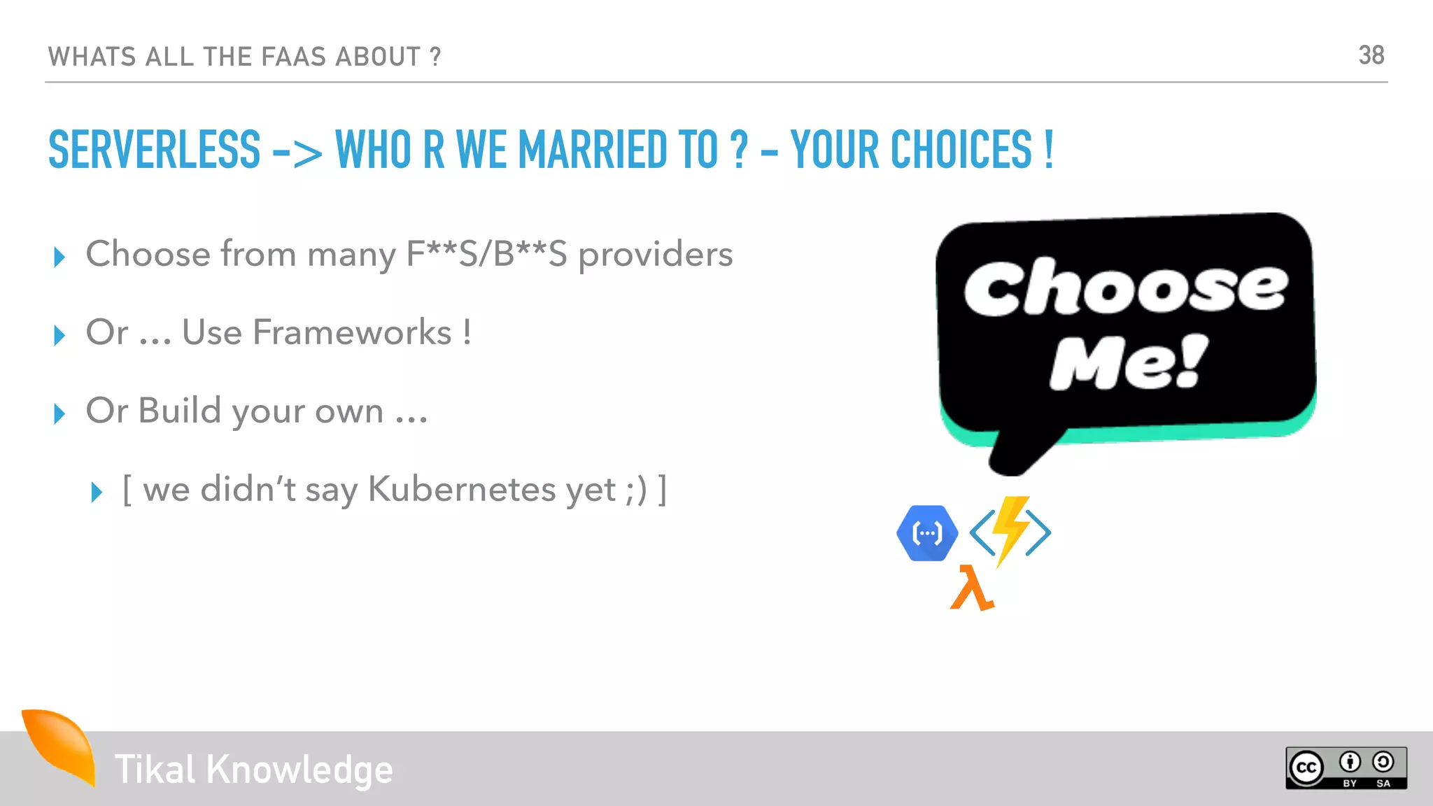 Tikal Knowledge
WHATS ALL THE FAAS ABOUT ?
SERVERLESS -> WHO R WE MARRIED TO ? - YOUR CHOICES !
▸ Choose from many F**S/B**S providers
▸ Or … Use Frameworks !
▸ Or Build your own …
▸ [ we didn’t say Kubernetes yet ;) ]
38
 