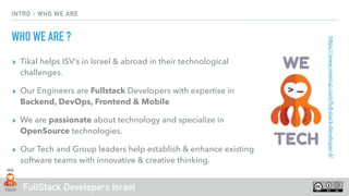 FullStack Developers Israel
INTRO - WHO WE ARE
WHO WE ARE ?
▸ Tikal helps ISV’s in Israel & abroad in their technological
...