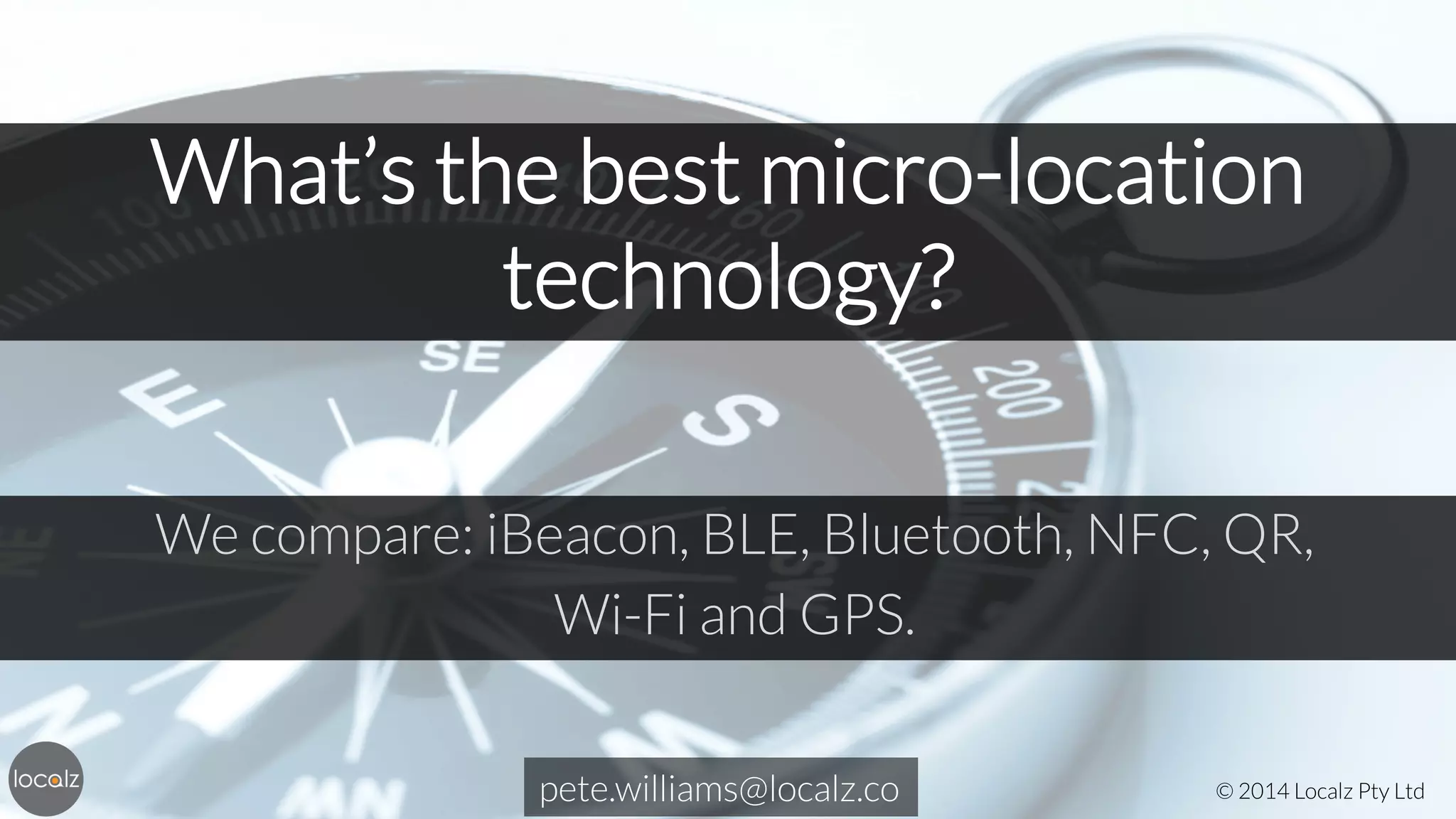 What’s the best micro-location
technology? 
We compare: iBeacon, BLE, Bluetooth, NFC, QR, 
Wi-Fi and GPS.
pete.williams@localz.co

© 2014 Localz Pty Ltd

 