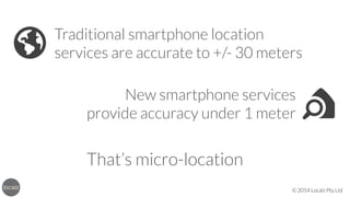 🌎

Traditional smartphone location
services are accurate to +/- 30 meters
New smartphone services 
provide accuracy under 1 meter

That’s micro-location
© 2014 Localz Pty Ltd

 