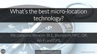 What’s the best micro-location
technology? 
We compare: iBeacon, BLE, Bluetooth, NFC, QR, 
Wi-Fi and GPS.
pete.williams@localz.co

© 2014 Localz Pty Ltd

 