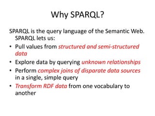 Why SPARQL?<br />SPARQL is the query language of the Semantic Web. SPARQL lets us:<br />Pull values from structured and se...