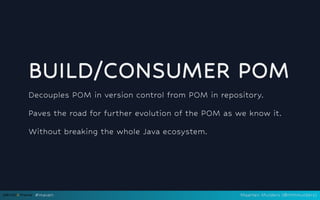 BUILD/CONSUMER POM
Decouples POM in version control from POM in repository.
Paves the road for further evolution of the POM as we know it.
Without breaking the whole Java ecosystem.
#maven Maarten Mulders (@mthmulders)
 