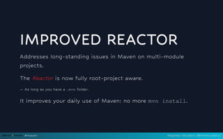IMPROVED REACTOR
Addresses long-standing issues in Maven on multi-module
projects.
The Reactor is now fully root-project aware.
— As long as you have a .mvn folder.
It improves your daily use of Maven: no more mvn install.
#maven Maarten Mulders (@mthmulders)
 