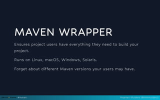 MAVEN WRAPPER
Ensures project users have everything they need to build your
project.
Runs on Linux, macOS, Windows, Solaris.
Forget about different Maven versions your users may have.
#maven Maarten Mulders (@mthmulders)
 