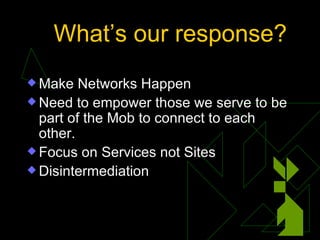 What’s our response? <ul><li>Make Networks Happen </li></ul><ul><li>Need to empower those we serve to be part of the Mob t...