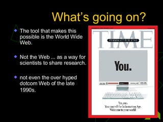 What’s going on? <ul><li>The tool that makes this possible is the World Wide Web. </li></ul><ul><li>Not the Web ... as a w...