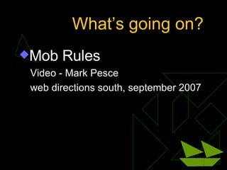 What’s going on? <ul><li>Mob Rules </li></ul><ul><li>Video - Mark Pesce </li></ul><ul><li>web directions south, september ...