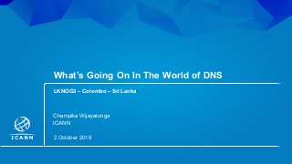 | 1
Champika Wijayatunga
ICANN
2 October 2019
What’s Going On In The World of DNS
LKNOG3 – Colombo – Sri Lanka
 