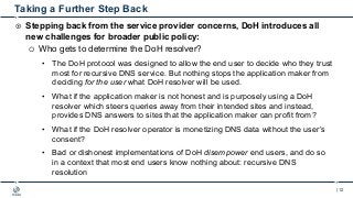| 12
Taking a Further Step Back
¤ Stepping back from the service provider concerns, DoH introduces all
new challenges for ...