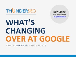 DOWNLOAD
this presentation
bit.ly/semmeetup

WHAT’S	
  
CHANGING	
  
OVER	
  AT	
  GOOGLE
Presented by Max Thomas | October 29, 2013

www.ThunderSEO.com

Follow @ThunderMax

 