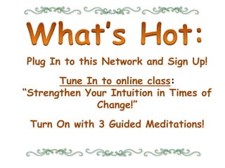What’s Hot: Plug In to this Network and Sign Up! Tune In to online class: “Strengthen Your Intuition in Times of Change!” Turn On with 3 Guided Meditations! 