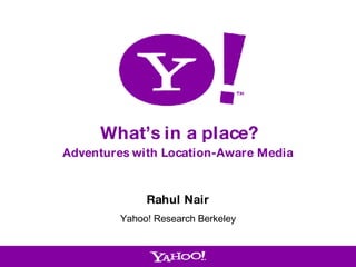 What’s in a place? Adventures with Location-Aware Media Rahul Nair Yahoo! Research Berkeley 