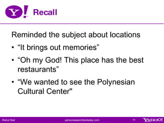 Recall <ul><li>Reminded the subject about locations </li></ul><ul><li>“It brings out memories” </li></ul><ul><li>“Oh my Go...