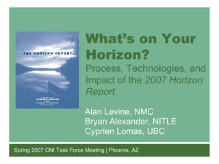 What’s on Your Horizon? Process, Technologies, and Impact of the  2007 Horizon Report Spring 2007 CNI Task Force Meeting | Phoenix, AZ Alan Levine, NMC Bryan Alexander, NITLE Cyprien Lomas, UBC 