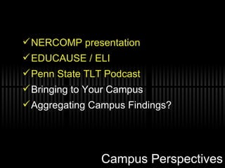 Campus Perspectives NERCOMP presentation EDUCAUSE / ELI Penn State TLT Podcast Bringing to Your Campus Aggregating Campus Findings? 