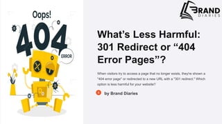 What’s Less Harmful:
301 Redirect or “404
Error Pages”?
When visitors try to access a page that no longer exists, they're shown a
"404 error page" or redirected to a new URL with a "301 redirect." Which
option is less harmful for your website?
by Brand Diaries
 