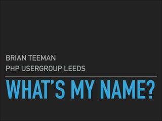 WHAT’S MY NAME?
BRIAN TEEMAN
PHP USERGROUP LEEDS
 