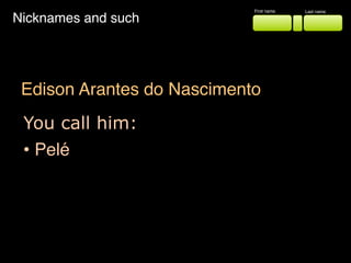 Edison Arantes do Nascimento
Nicknames and such
First name Last name
You call him:
• Pelé
 