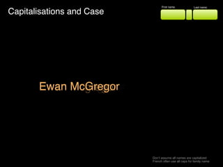 Capitalisations and Case
First name Last name
Ewan MacgegorEwan MacGregorEwan MCregorEwan McgregorEwan McGregor
Don’t assume all names are capitalized
French often use all caps for family name
 