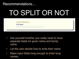 Recommendations…
• Ask yourself whether you really need to have
separate ﬁelds for given name and family
name
• Let the user decide how to write their name
• Make input ﬁelds long enough to enter long
names.
TO SPLIT OR NOT
 