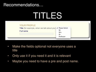 Recommendations…
• Make the ﬁelds optional not everyone uses a
title
• Only use it if you need it and it is relevant
• Maybe you need to have a pre and post name.
TITLES
 