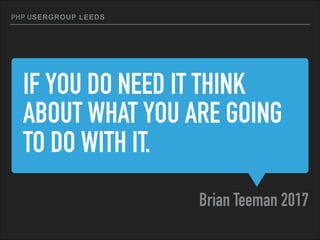 IF YOU DO NEED IT THINK
ABOUT WHAT YOU ARE GOING
TO DO WITH IT.
Brian Teeman 2017
PHP SERGROUPU LEEDS
 