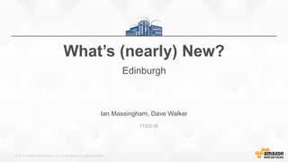 © 2015, Amazon Web Services, Inc. or its Affiliates. All rights reserved.
Ian Massingham, Dave Walker
17/03/16
What’s (nearly) New?
Edinburgh
 