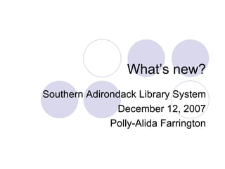 What’s new? Southern Adirondack Library System December 12, 2007 Polly-Alida Farrington 