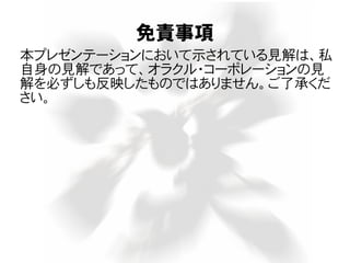 免責事項
本プレゼンテーションにおいて示されている見解は、私
自身の見解であって、オラクル・コーポレーションの見
解を必ずしも反映したものではありません。ご了承くだ
さい。
 