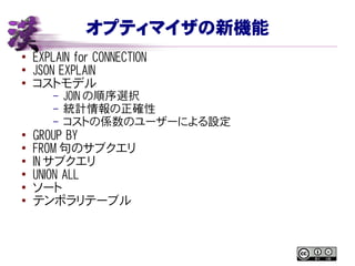 オプティマイザの新機能
● EXPLAIN for CONNECTION
●
JSON EXPLAIN
● コストモデル
– JOIN の順序選択
– 統計情報の正確性
– コストの係数のユーザーによる設定
● GROUP BY
●
FROM 句のサブクエリ
● IN サブクエリ
●
UNION ALL
● ソート
● テンポラリテーブル
 