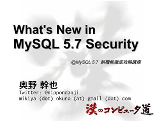 What's New inWhat's New in
MySQL 5.7 SecurityMySQL 5.7 Security
奥野 幹也
Twitter: @nippondanji
mikiya (dot) okuno (at) gmail (dot) com
@MySQL 5.7 新機能徹底攻略講座
 