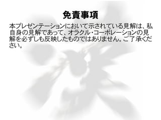 免責事項
本プレゼンテーションにおいて示されている見解は、私
自身の見解であって、オラクル・コーポレーションの見
解を必ずしも反映したものではありません。ご了承くだ
さい。
 