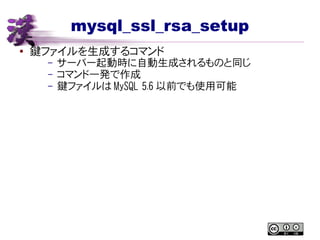 mysql_ssl_rsa_setup
● 鍵ファイルを生成するコマンド
– サーバー起動時に自動生成されるものと同じ
– コマンド一発で作成
– 鍵ファイルは MySQL 5.6 以前でも使用可能
 