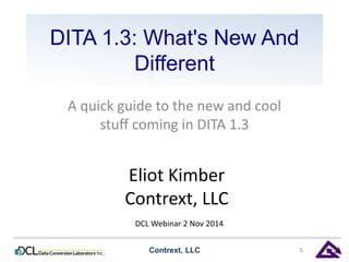 DITA 1.3: What's New And 
Different 
A quick guide to the new and cool 
stuff coming in DITA 1.3 
Eliot Kimber 
Contrext, LLC 
DCL Webinar 2 Nov 2014 
Contrext, LLC 5 
 