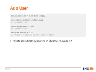 As a User
const counter = new Counter();
console.log(counter.#count);
// SyntaxError
counter.#count = 42;
// SyntaxError
counter.count = 42;
// Tries to assign to the public field
Private class ﬁelds supported in Chrome 74, Node 12
34 / 48
 