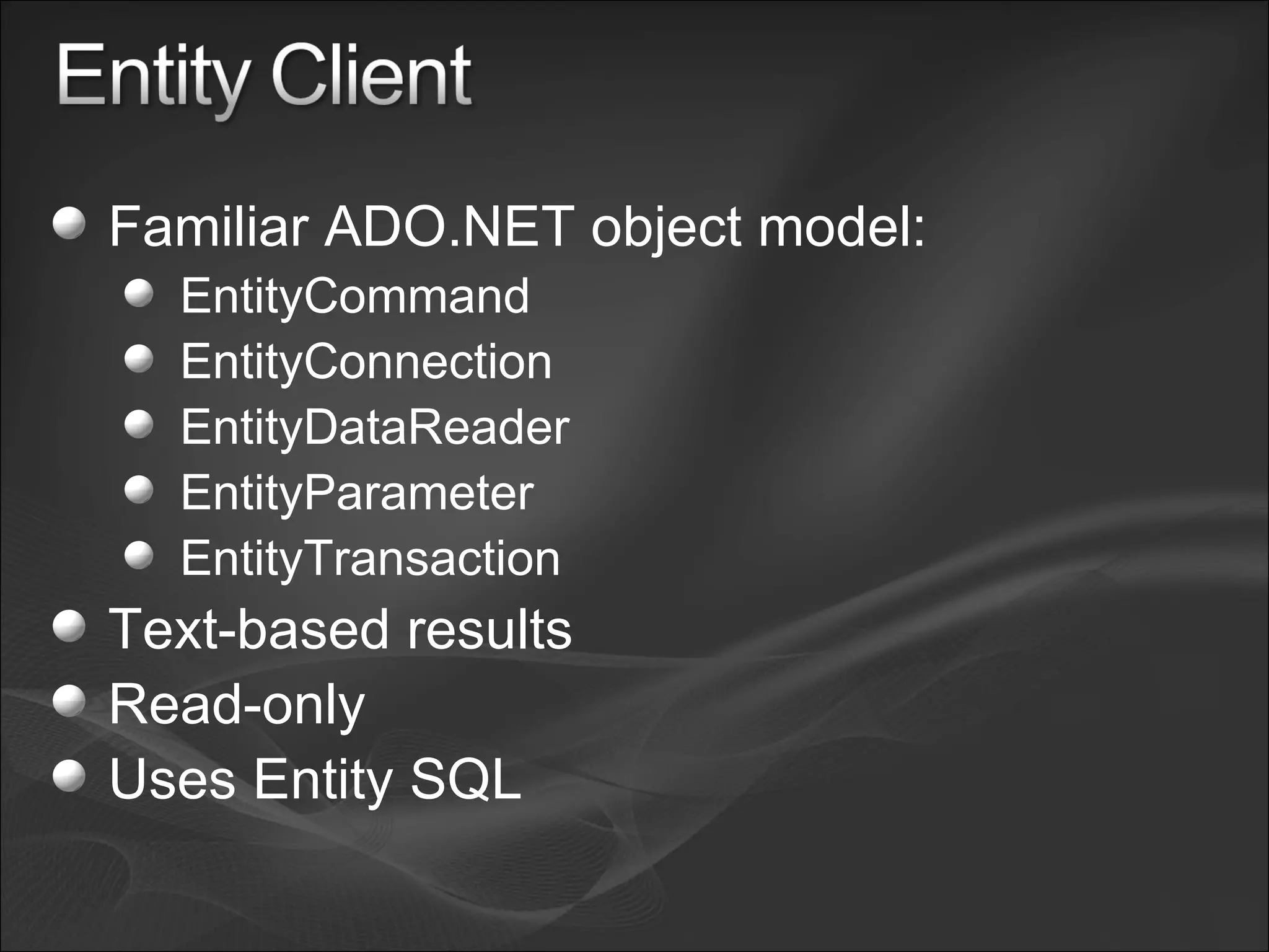 Familiar ADO.NET object model: EntityCommand EntityConnection EntityDataReader EntityParameter EntityTransaction Text-based results Read-only Uses Entity SQL 