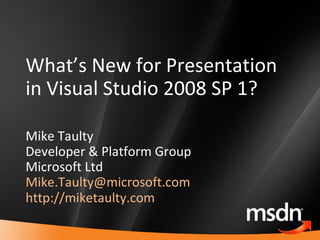 What’s New for Presentation in Visual Studio 2008 SP 1? Mike Taulty Developer & Platform Group Microsoft Ltd [email_address] http://miketaulty.com   