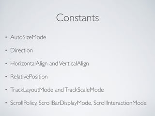 Constants
• AutoSizeMode
• Direction
• HorizontalAlign andVerticalAlign
• RelativePosition
• TrackLayoutMode andTrackScaleMode
• ScrollPolicy, ScrollBarDisplayMode, ScrollInteractionMode
 