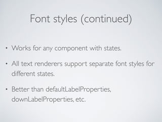 Font styles (continued)
• Works for any component with states.
• All text renderers support separate font styles for
different states.
• Better than defaultLabelProperties,
downLabelProperties, etc.
 