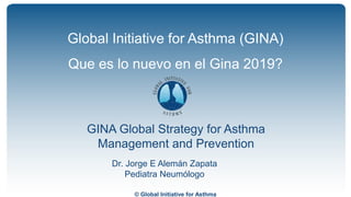 © Global Initiative for Asthma
GINA Global Strategy for Asthma
Management and Prevention
Global Initiative for Asthma (GINA)
Que es lo nuevo en el Gina 2019?
Dr. Jorge E Alemán Zapata
Pediatra Neumólogo
 