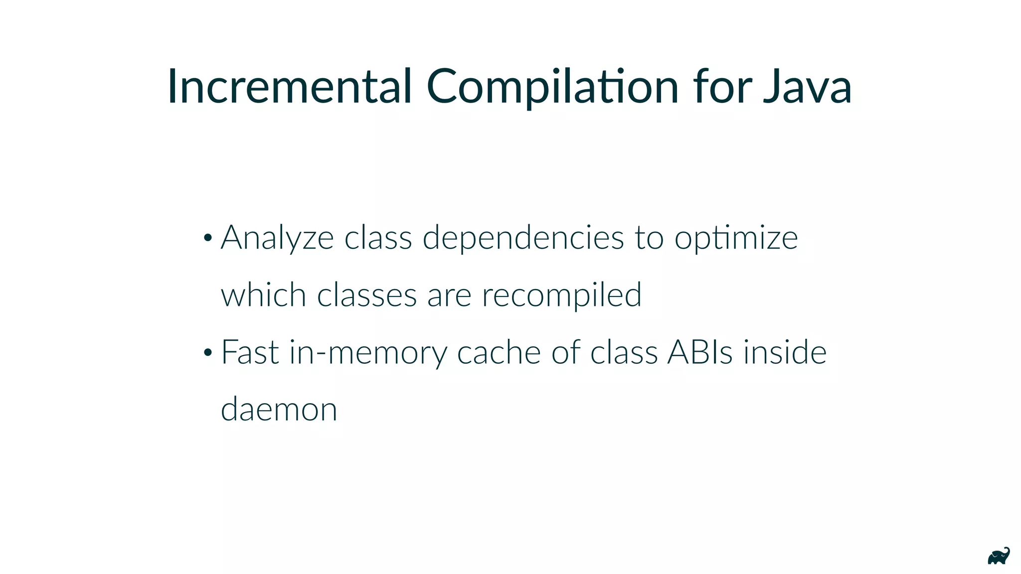 • Analyze class dependencies to opKmize 
which classes are recompiled
• Fast in-memory cache of class ABIs inside
daemon
Incremental Compila7on for Java
 