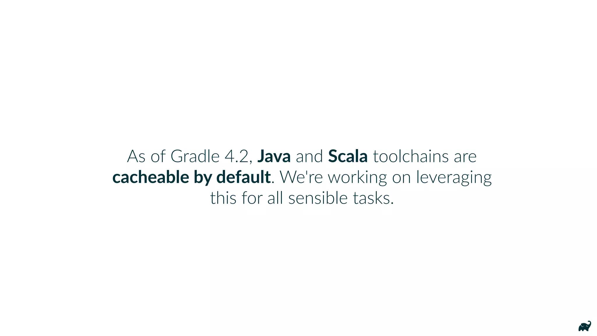 As of Gradle 4.2, Java and Scala toolchains are
cacheable by default. We're working on leveraging
this for all sensible tasks.
 