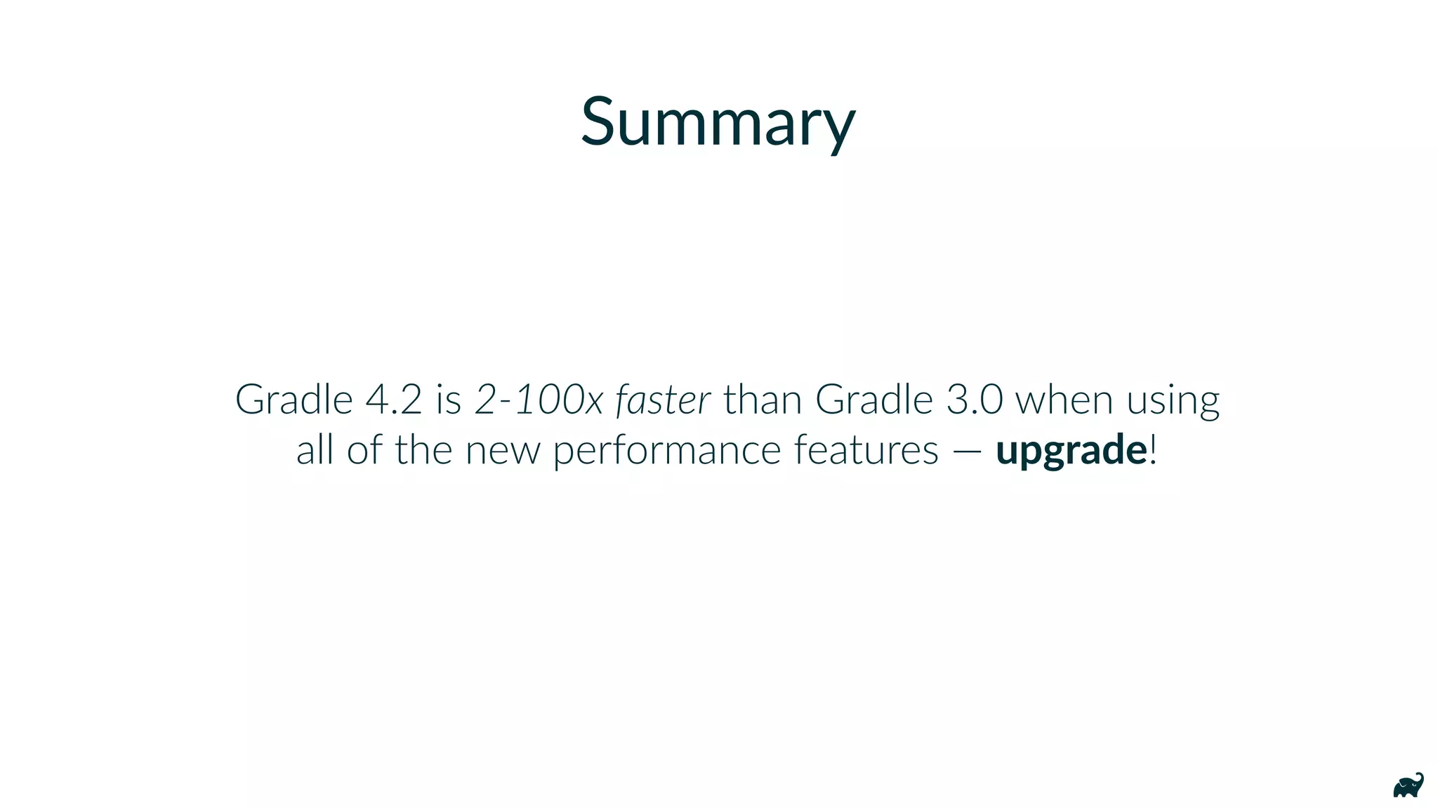 Gradle 4.2 is 2-100x faster than Gradle 3.0 when using
all of the new performance features — upgrade!
Summary
 