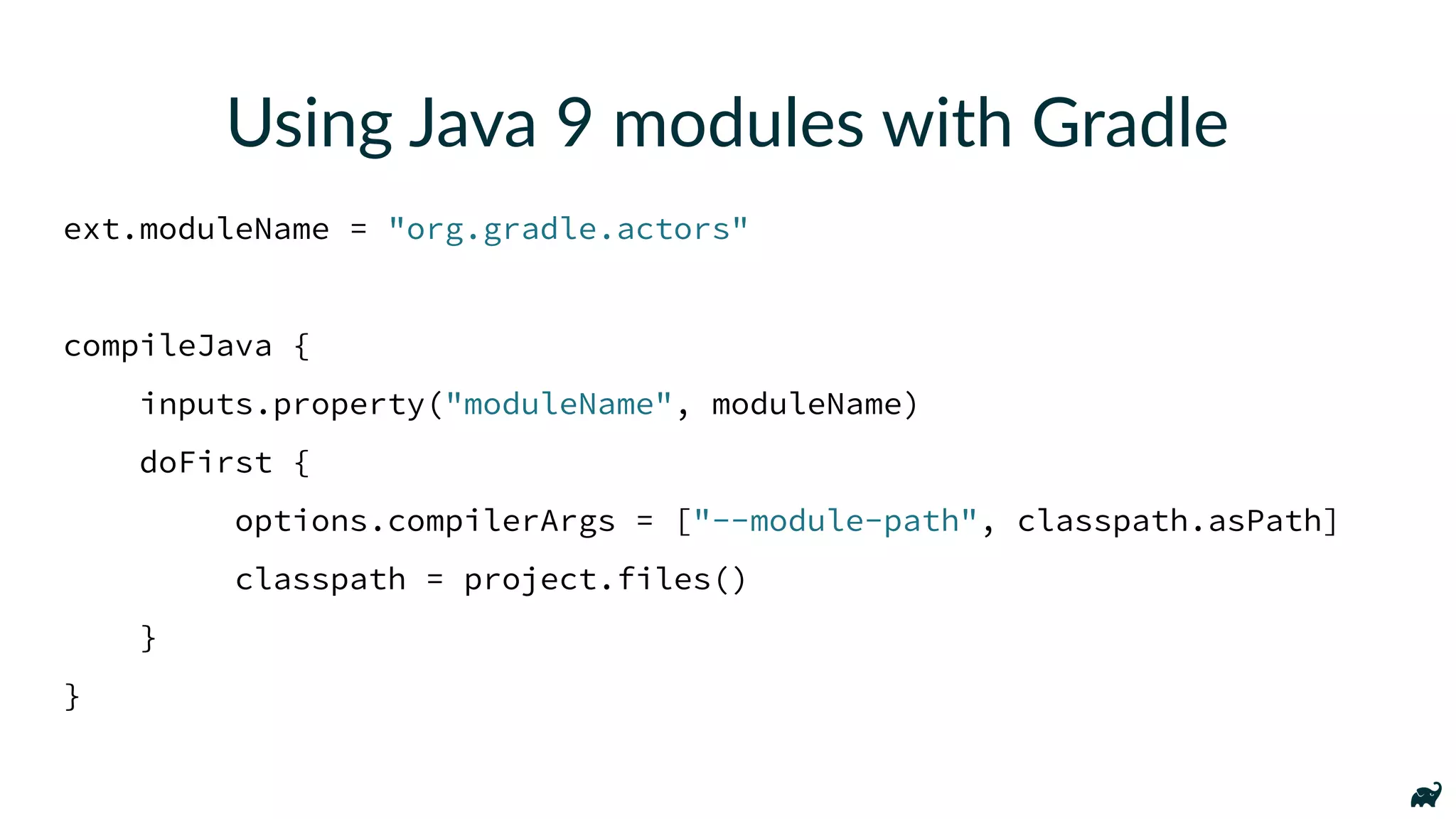 Using Java 9 modules with Gradle
ext.moduleName = "org.gradle.actors"
compileJava {
inputs.property("moduleName", moduleName)
doFirst {
options.compilerArgs = ["--module-path", classpath.asPath]
classpath = project.files()
}
}
 