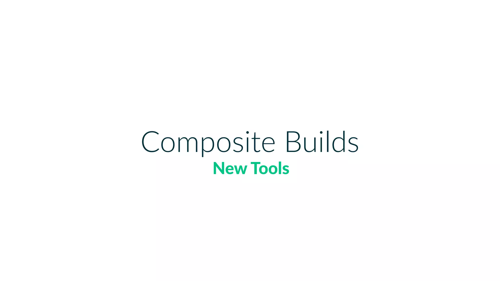 Composite Builds
New Tools
 