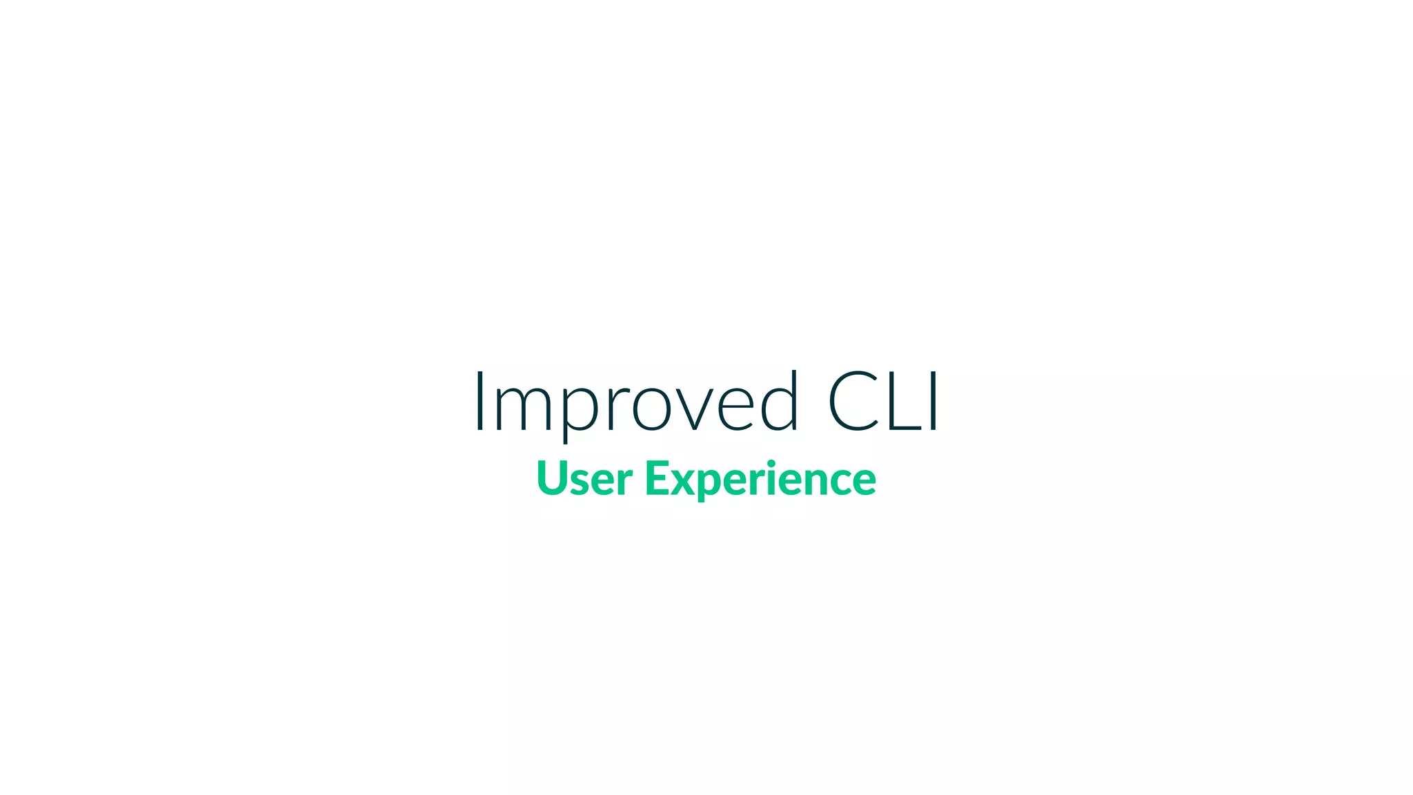 Improved CLI
User Experience
 
