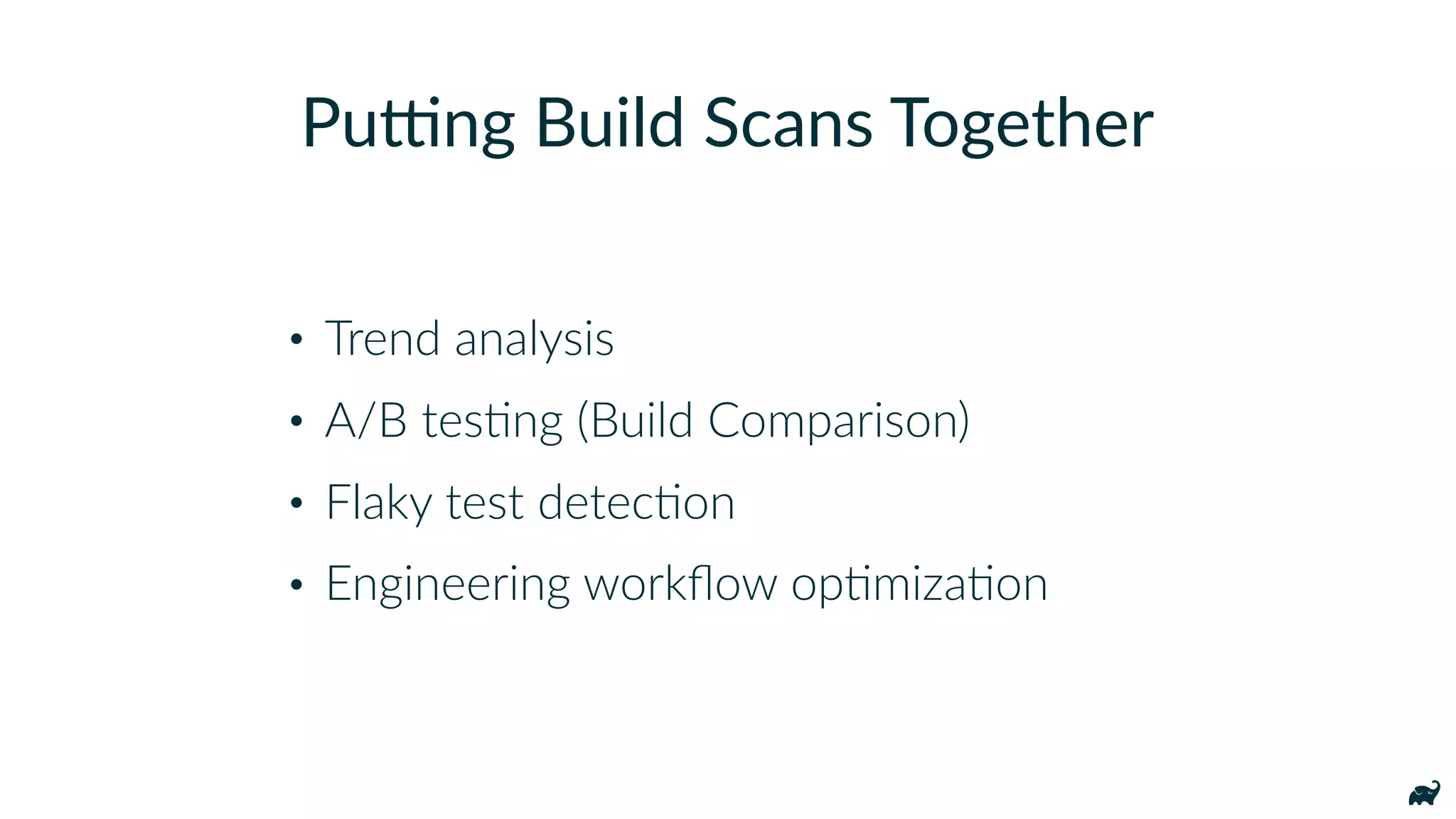 • Trend analysis
• A/B tesKng (Build Comparison)
• Flaky test detecKon
• Engineering workﬂow opKmizaKon
Pufng Build Scans Together
 