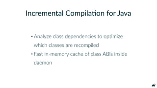 • Analyze class dependencies to opKmize 
which classes are recompiled
• Fast in-memory cache of class ABIs inside
daemon
I...