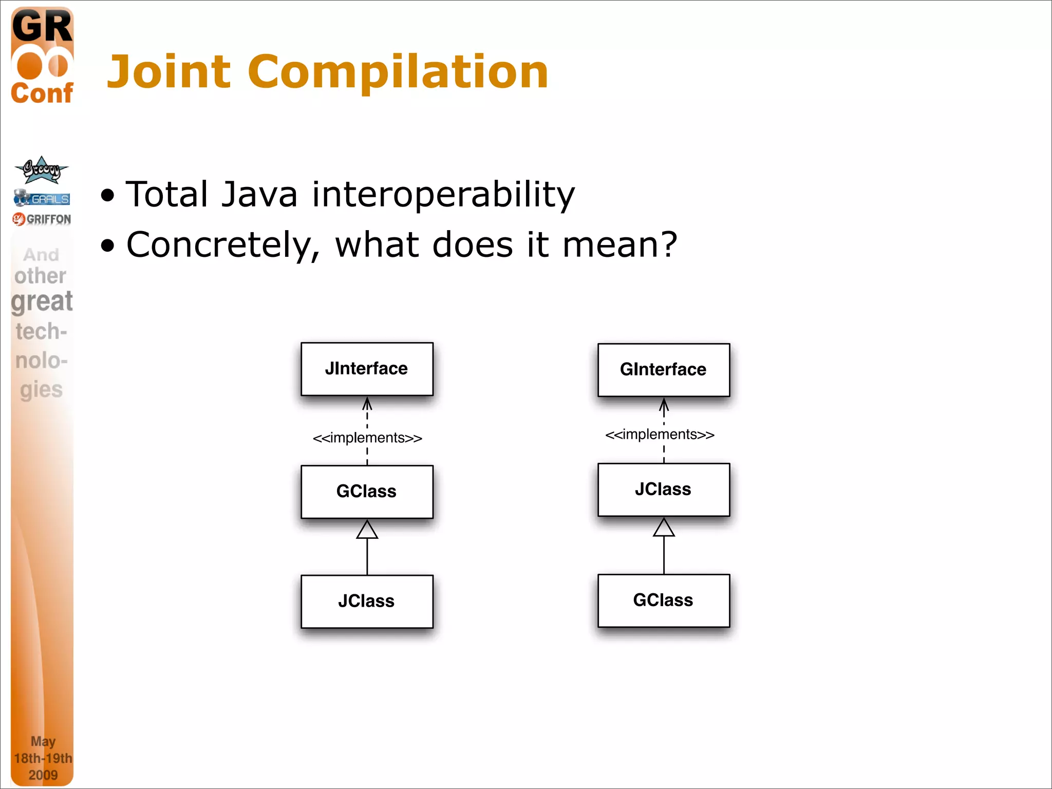 Joint Compilation

• Total Java interoperability
• Concretely, what does it mean?


            JInterface       GInterface


           <<implements>>   <<implements>>


             GClass            JClass




              JClass           GClass




                                             13
 